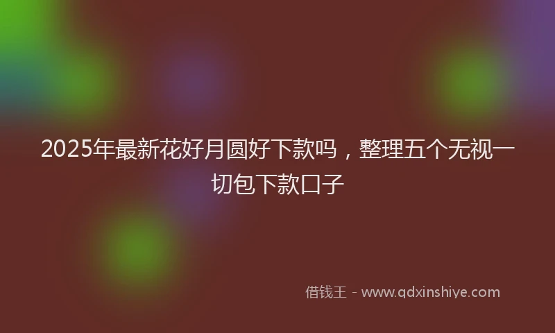 2025年最新花好月圆好下款吗，整理五个无视一切包下款口子