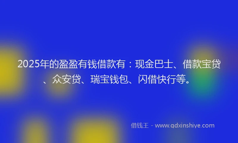 2025年的盈盈有钱借款有：现金巴士、借款宝贷、众安贷、瑞宝钱包、闪借快行等。