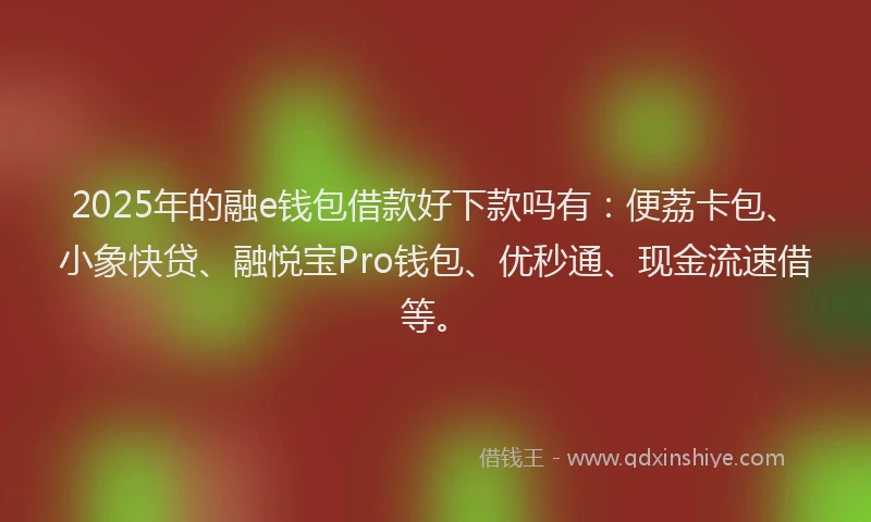 2025年的融e钱包借款好下款吗有：便荔卡包、小象快贷、融悦宝Pro钱包、优秒通、现金流速借等。