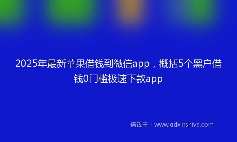 2025年最新苹果借钱到微信app，概括5个黑户借钱0门槛极速下款app