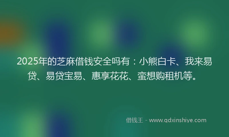 2025年的芝麻借钱安全吗有：小熊白卡、我来易贷、易贷宝易、惠享花花、蛮想购租机等。