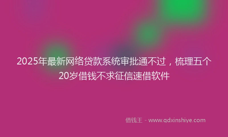 2025年最新网络贷款系统审批通不过，梳理五个20岁借钱不求征信速借软件