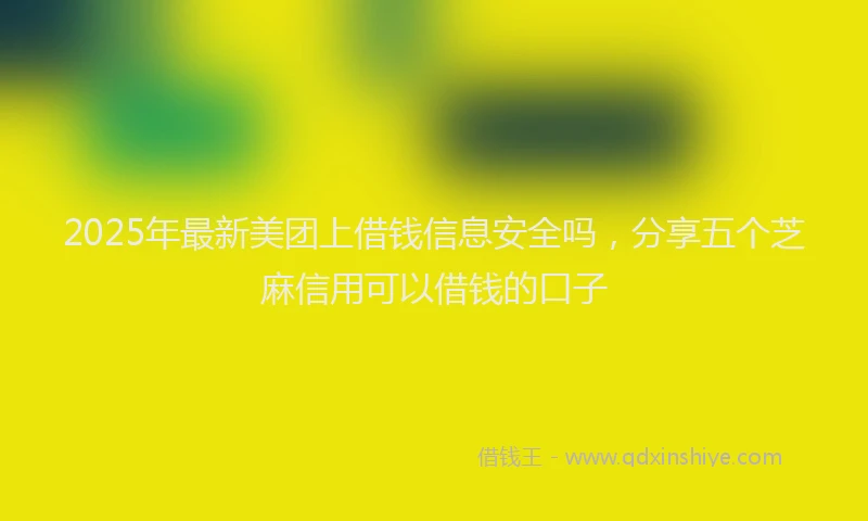 2025年最新美团上借钱信息安全吗，分享五个芝麻信用可以借钱的口子