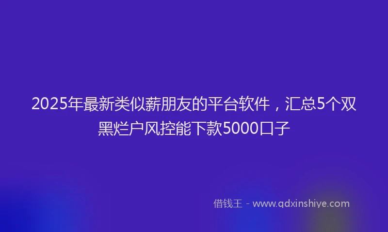 2025年最新类似薪朋友的平台软件，汇总5个双黑烂户风控能下款5000口子