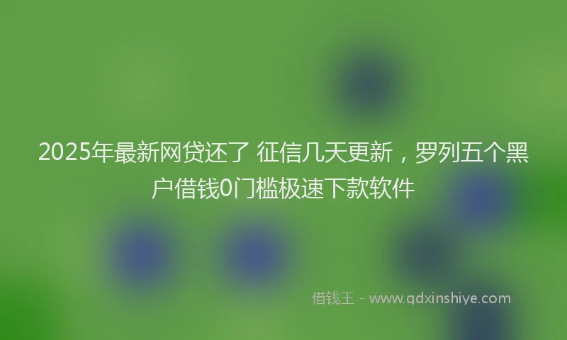 2025年最新网贷还了 征信几天更新，罗列五个黑户借钱0门槛极速下款软件