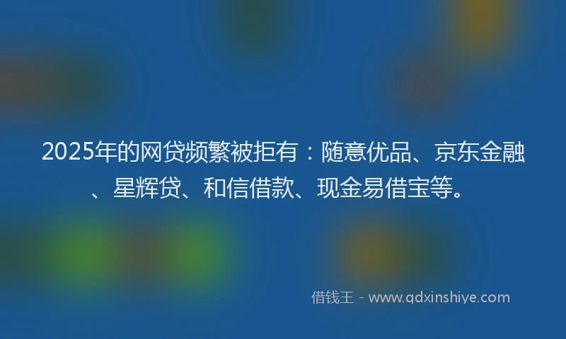 2025年的网贷频繁被拒有：随意优品、京东金融、星辉贷、和信借款、现金易借宝等。