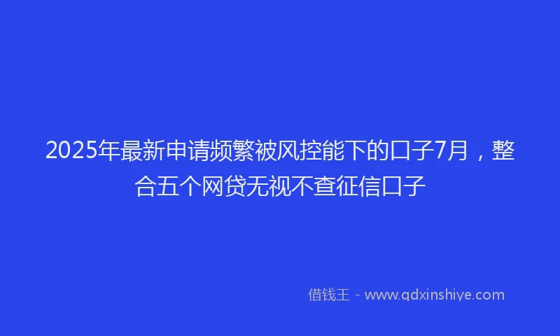 2025年最新申请频繁被风控能下的口子7月，整合五个网贷无视不查征信口子