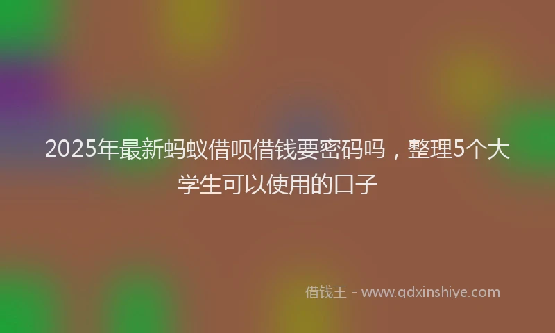 2025年最新蚂蚁借呗借钱要密码吗，整理5个大学生可以使用的口子