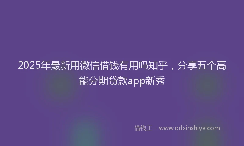 2025年最新用微信借钱有用吗知乎，分享五个高能分期贷款app新秀