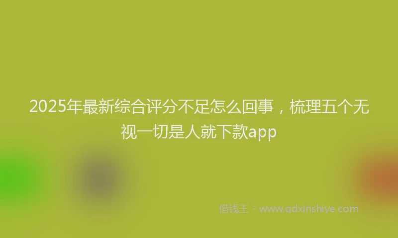 2025年最新综合评分不足怎么回事，梳理五个无视一切是人就下款app