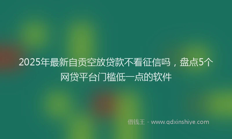 2025年最新自贡空放贷款不看征信吗，盘点5个网贷平台门槛低一点的软件
