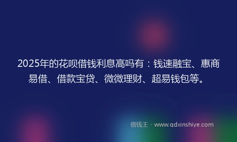 2025年的花呗借钱利息高吗有：钱速融宝、惠商易借、借款宝贷、微微理财、超易钱包等。