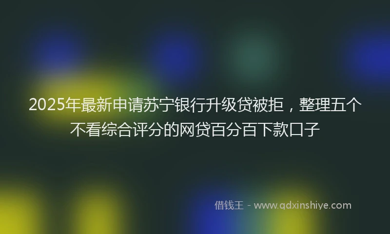 2025年最新申请苏宁银行升级贷被拒，整理五个不看综合评分的网贷百分百下款口子
