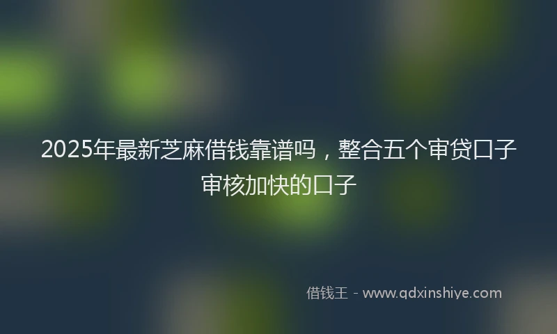 2025年最新芝麻借钱靠谱吗，整合五个审贷口子审核加快的口子