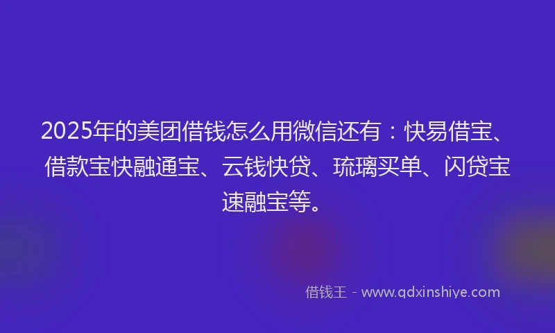 2025年的美团借钱怎么用微信还有：快易借宝、借款宝快融通宝、云钱快贷、琉璃买单、闪贷宝速融宝等。