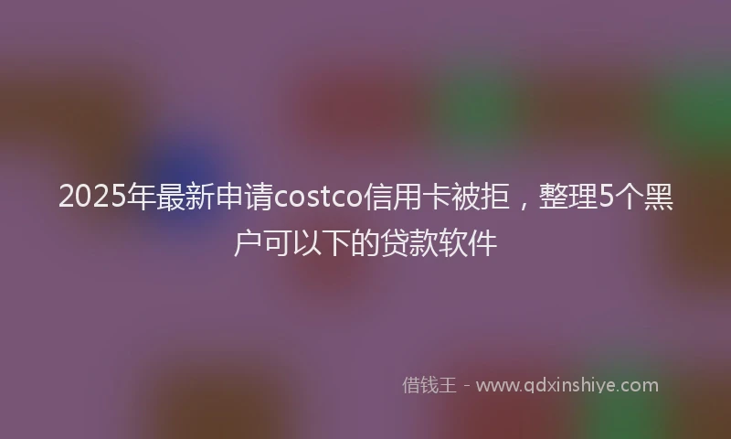 2025年最新申请costco信用卡被拒，整理5个黑户可以下的贷款软件