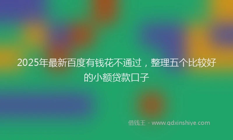 2025年最新百度有钱花不通过，整理五个比较好的小额贷款口子