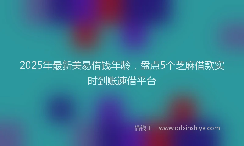 2025年最新美易借钱年龄，盘点5个芝麻借款实时到账速借平台
