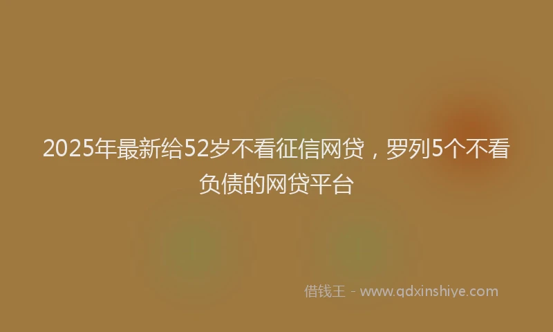 2025年最新给52岁不看征信网贷，罗列5个不看负债的网贷平台