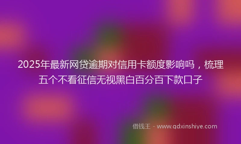 2025年最新网贷逾期对信用卡额度影响吗，梳理五个不看征信无视黑白百分百下款口子