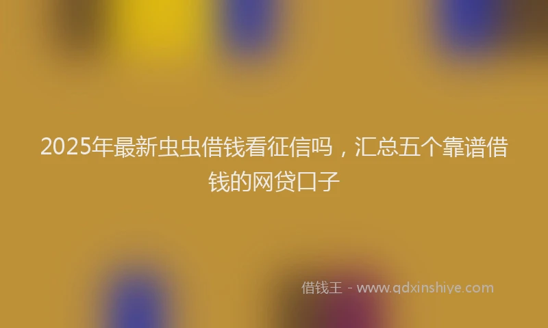 2025年最新虫虫借钱看征信吗，汇总五个靠谱借钱的网贷口子