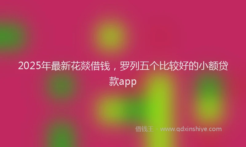 2025年最新花燚借钱，罗列五个比较好的小额贷款app