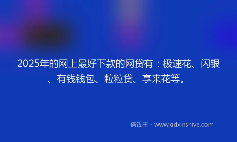 2025年的网上最好下款的网贷有：极速花、闪银、有钱钱包、粒粒贷、享来花等。
