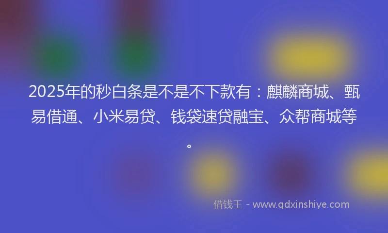 2025年的秒白条是不是不下款有：麒麟商城、甄易借通、小米易贷、钱袋速贷融宝、众帮商城等。