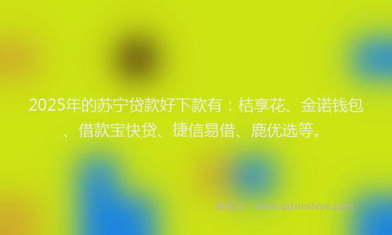 2025年的苏宁贷款好下款有：桔享花、金诺钱包、借款宝快贷、捷信易借、鹿优选等。
