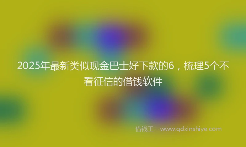 2025年最新类似现金巴士好下款的6，梳理5个不看征信的借钱软件
