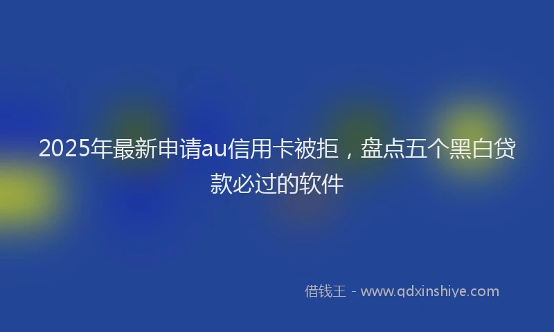 2025年最新申请au信用卡被拒，盘点五个黑白贷款必过的软件
