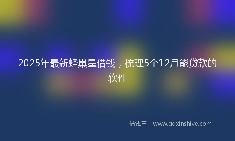 2025年最新蜂巢星借钱，梳理5个12月能贷款的软件