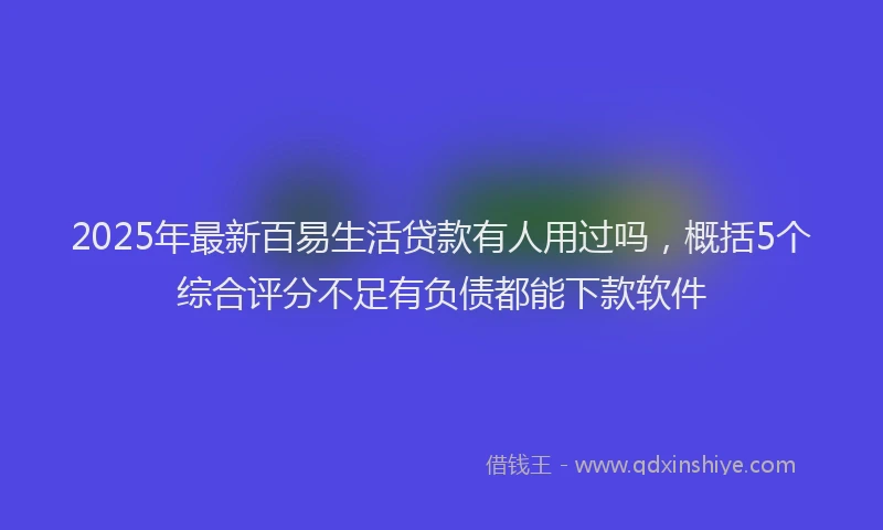 2025年最新百易生活贷款有人用过吗，概括5个综合评分不足有负债都能下款软件