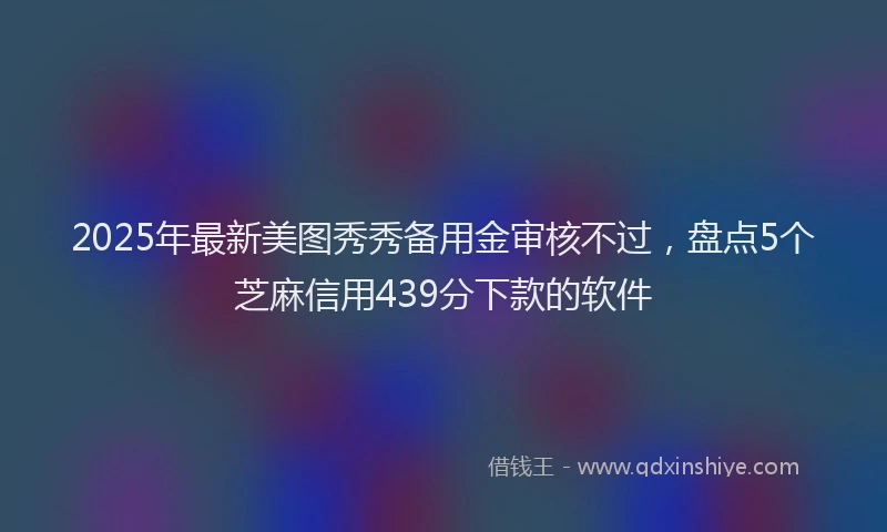 2025年最新美图秀秀备用金审核不过，盘点5个芝麻信用439分下款的软件