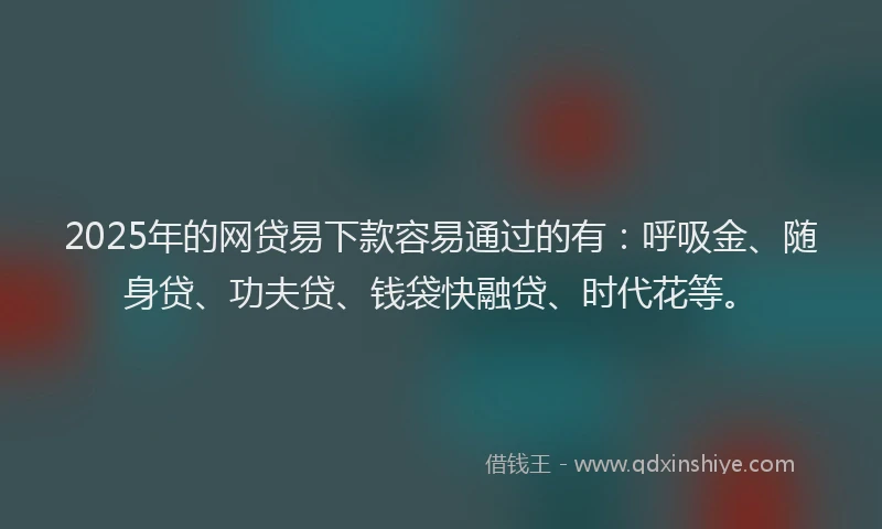 2025年的网贷易下款容易通过的有：呼吸金、随身贷、功夫贷、钱袋快融贷、时代花等。