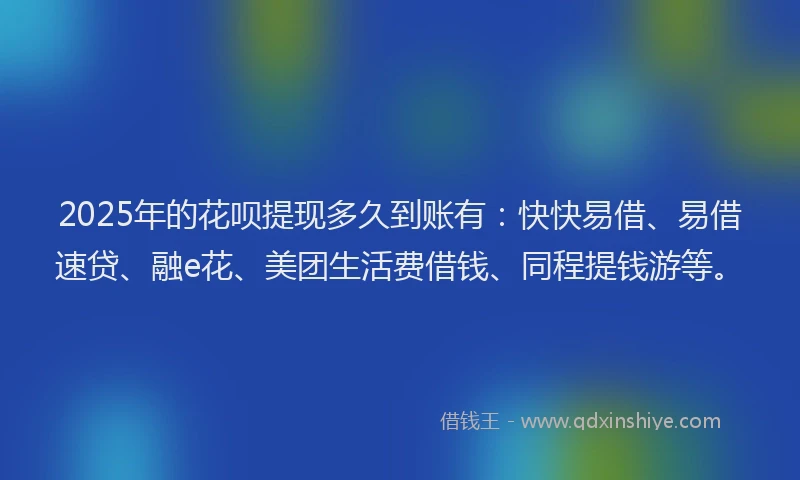 2025年的花呗提现多久到账有：快快易借、易借速贷、融e花、美团生活费借钱、同程提钱游等。