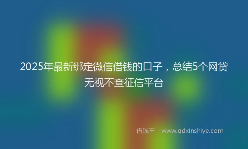 2025年最新绑定微信借钱的口子，总结5个网贷无视不查征信平台