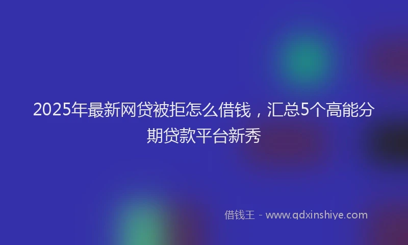 2025年最新网贷被拒怎么借钱，汇总5个高能分期贷款平台新秀