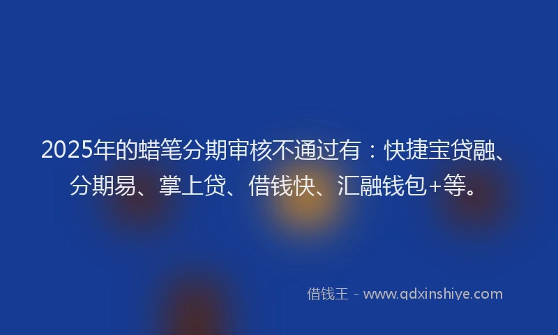 2025年的蜡笔分期审核不通过有：快捷宝贷融、分期易、掌上贷、借钱快、汇融钱包+等。