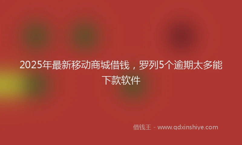 2025年最新移动商城借钱，罗列5个逾期太多能下款软件