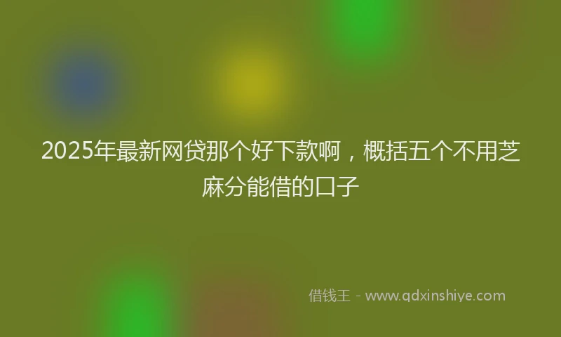 2025年最新网贷那个好下款啊，概括五个不用芝麻分能借的口子
