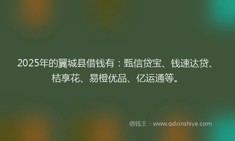 2025年的翼城县借钱有：甄信贷宝、钱速达贷、桔享花、易橙优品、亿运通等。