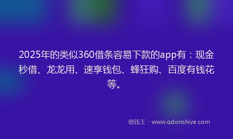 2025年的类似360借条容易下款的app有：现金秒借、龙龙用、速享钱包、蜂狂购、百度有钱花等。