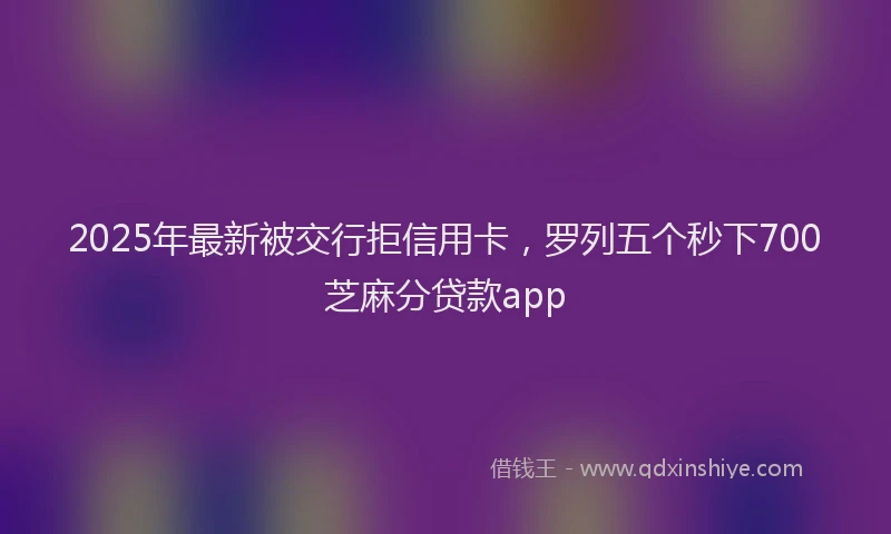2025年最新被交行拒信用卡，罗列五个秒下700芝麻分贷款app