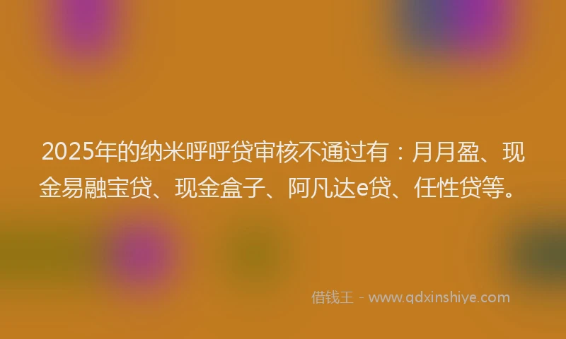 2025年的纳米呼呼贷审核不通过有:月月盈、现金易融宝贷、现金盒子、阿凡达e贷、任性贷等。