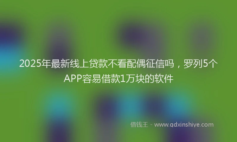 2025年最新线上贷款不看配偶征信吗，罗列5个APP容易借款1万块的软件