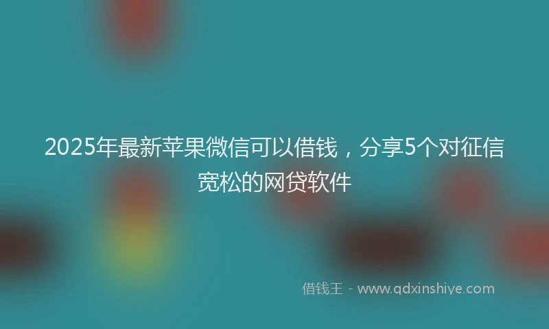 2025年最新苹果微信可以借钱，分享5个对征信宽松的网贷软件
