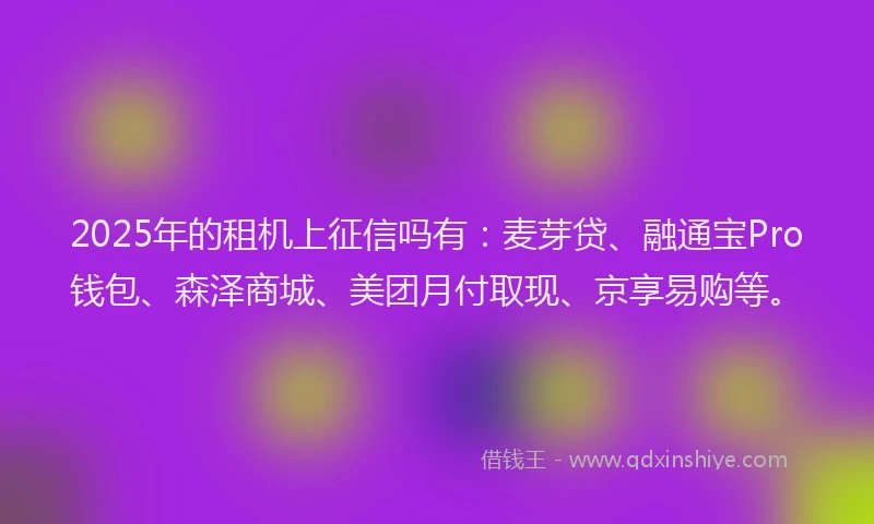 2025年的租机上征信吗有：麦芽贷、融通宝Pro钱包、森泽商城、美团月付取现、京享易购等。