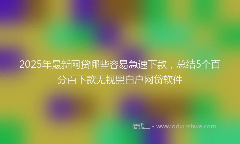2025年最新网贷哪些容易急速下款，总结5个百分百下款无视黑白户网贷软件