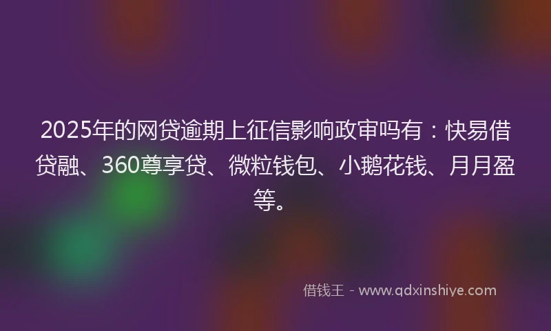 2025年的网贷逾期上征信影响政审吗有：快易借贷融、360尊享贷、微粒钱包、小鹅花钱、月月盈等。